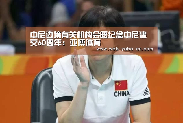 中尼边境有关机构会晤纪念中尼建交60周年:亚博体育(图2) 亚博体育